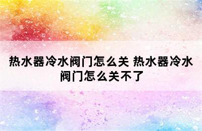 热水器冷水阀门怎么关 热水器冷水阀门怎么关不了